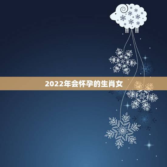 2022年会怀孕的生肖女，2022年哪些生肖合适生孩子