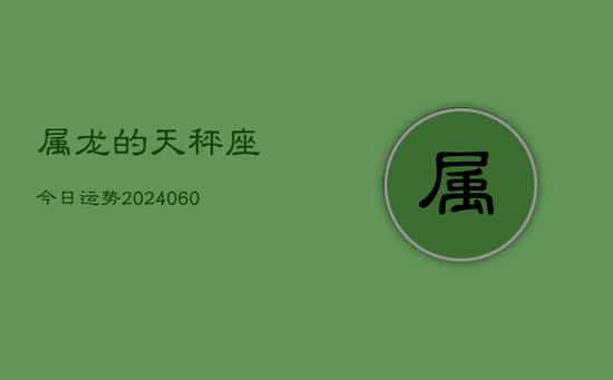 属龙的天秤座今日运势(20240605) 属龙的天秤座今日运势(20240605)