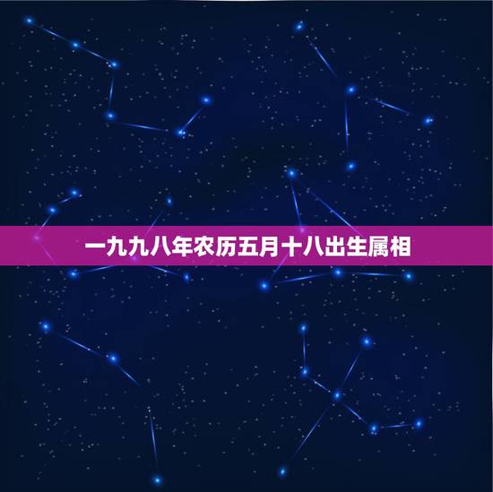 一九九八年农历五月十八出生属相,九八年出生属虎什么命 一九九八年农历五月十八出生属相,九八年出生属虎什么命