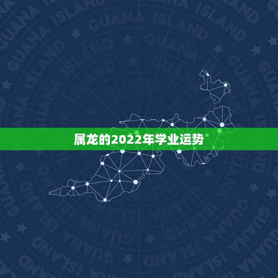属龙的2022年学业运势,属龙的明年运势如何 属龙的2022年学业运势,属龙的明年运势如何
