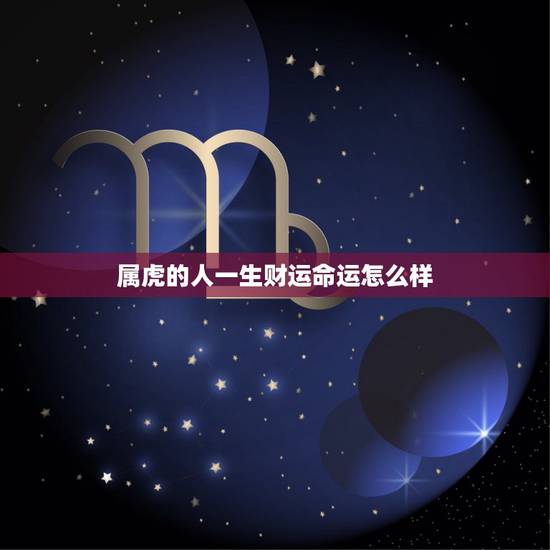 属虎的人一生财运命运怎么样,属虎人今年的运气好吗? 属虎的人一生财运命运怎么样,属虎人今年的运气好吗?