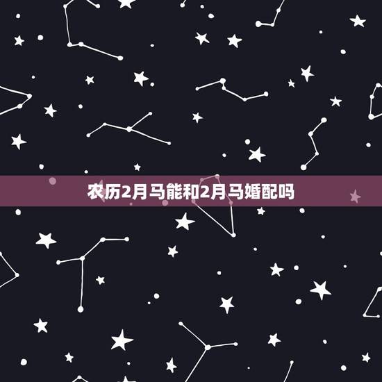 农历2月马能和2月马婚配吗,男属马农历2月生日,女属马农历11月生日, 农历2月马能和2月马婚配吗,男属马农历2月生日,女属马农历11月生日,