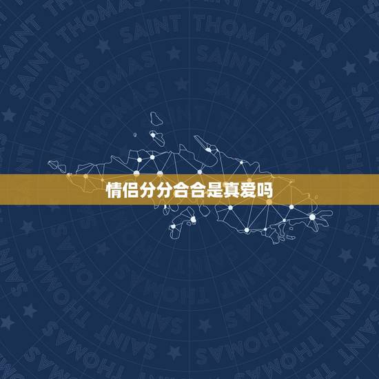 情侣分分合合是真爱吗,挽回男友最感人的话 情侣分分合合是真爱吗,挽回男友最感人的话