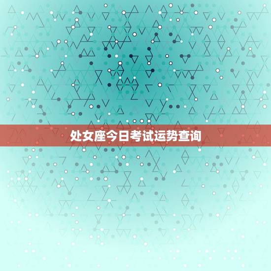 处女座今日考试运势查询,处女座今日运势紫微 处女座今日考试运势查询,处女座今日运势紫微