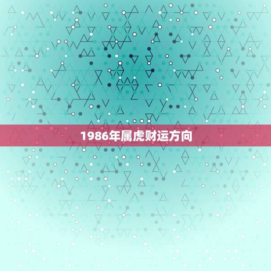 1986年属虎财运方向,1986属虎女婚姻与命运 1986年属虎财运方向,1986属虎女婚姻与命运