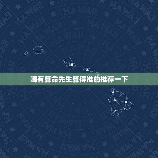 哪有算命先生算得准的推荐一下，那里有算命准的先生，可以化解的那种
