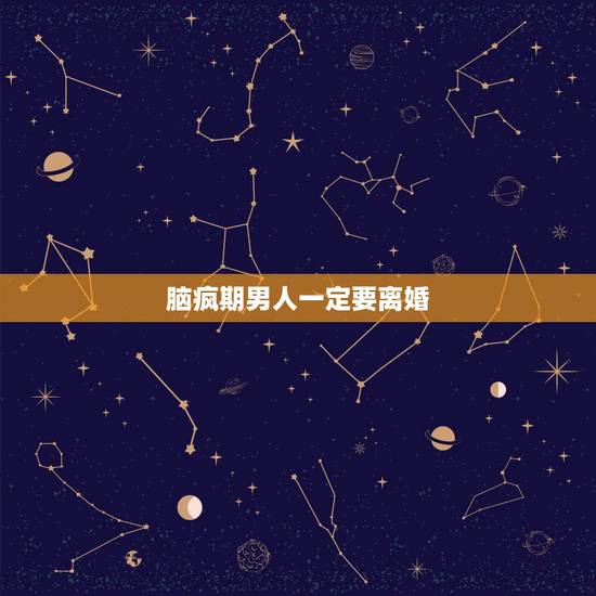 脑疯期男人一定要离婚，脑疯期要离婚的男人