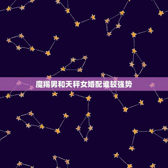 魔羯男和天秤女婚配谁较强势,摩羯男和天秤女 魔羯男和天秤女婚配谁较强势,摩羯男和天秤女