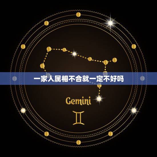 一家人属相不合就一定不好吗,属相,五行不合,婚姻就真的不好吗 一家人属相不合就一定不好吗,属相,五行不合,婚姻就真的不好吗