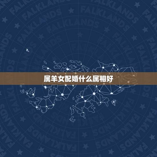 属羊女配婚什么属相好，属羊女的和什么属相最配