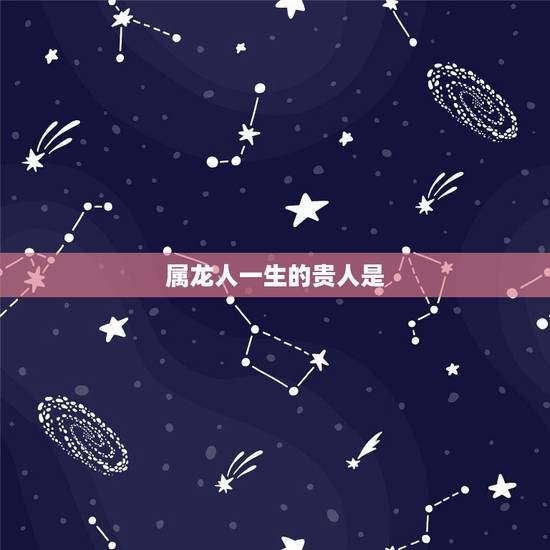 属龙人一生的贵人是，属龙人一生运势运程