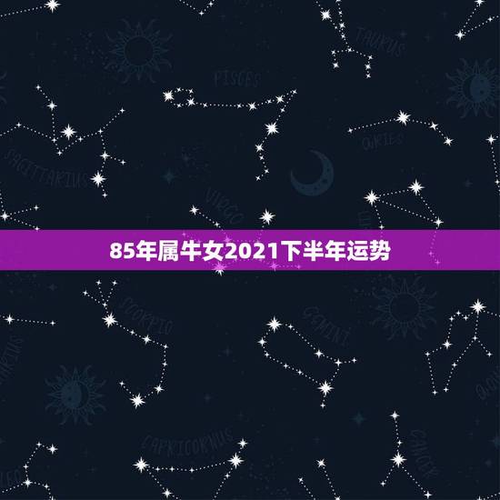 85年属牛女2021下半年运势,1985年属牛2021年本命年运气好不 85年属牛女2021下半年运势,1985年属牛2021年本命年运气好不