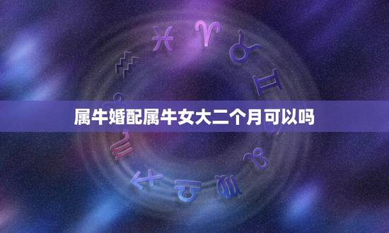 属牛婚配属牛女大二个月可以吗,女孩属牛的婚配表,和什么最合? 属牛婚配属牛女大二个月可以吗,女孩属牛的婚配表,和什么最合?