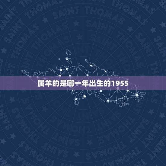 属羊的是哪一年出生的1955,属羊的多大,几几年出生的 属羊的是哪一年出生的1955,属羊的多大,几几年出生的