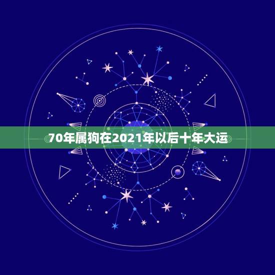 70年属狗在2021年以后十年大运,70年属狗2021年运势及运程每月 70年属狗在2021年以后十年大运,70年属狗2021年运势及运程每月