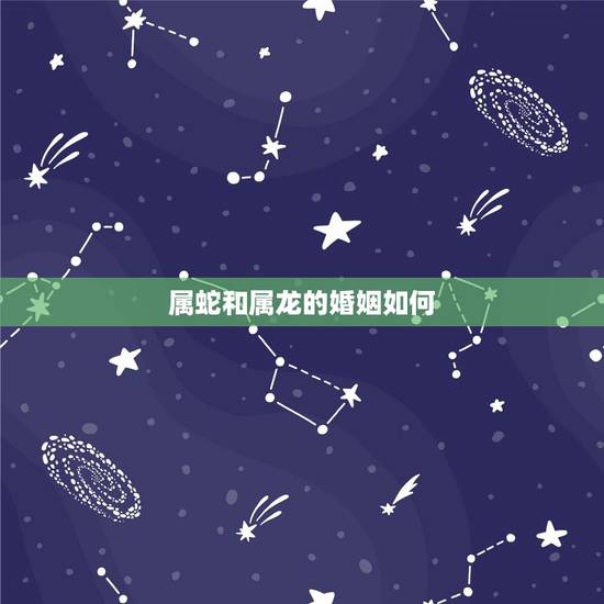 属蛇和属龙的婚姻如何,男龙女蛇婚姻是上等配 属蛇和属龙的婚姻如何,男龙女蛇婚姻是上等配