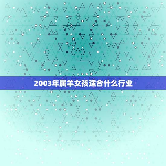 2003年属羊女孩适合什么行业，2003年出生属羊适合做什么工作