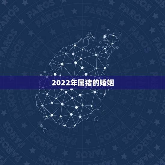 2022年属猪的婚姻 今年属猪的姻缘怎么样 2022年属猪的婚姻 今年属猪的姻缘怎么样
