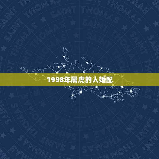 1998年属虎的人婚配,1998年虎和什么属相配 1998年属虎的人婚配,1998年虎和什么属相配
