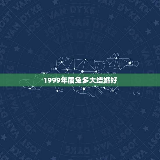 1999年属兔多大结婚好,99年属兔男能和属虎女今年结婚怎样 1999年属兔多大结婚好,99年属兔男能和属虎女今年结婚怎样
