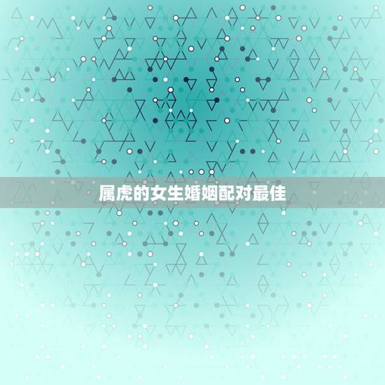 属虎的女生婚姻配对最佳，属虎的女人和什么属相最配 属虎的女人命好不好