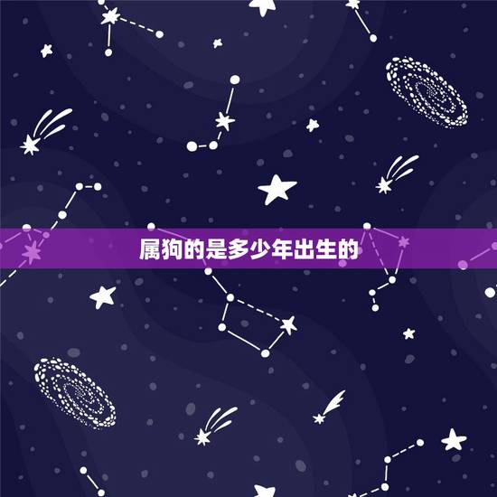 属狗的是多少年出生的,狗是哪一年出生 属狗的是多少年出生的,狗是哪一年出生