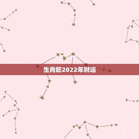 生肖蛇2022年财运,生肖蛇2022 年运势 生肖蛇2022年财运,生肖蛇2022 年运势