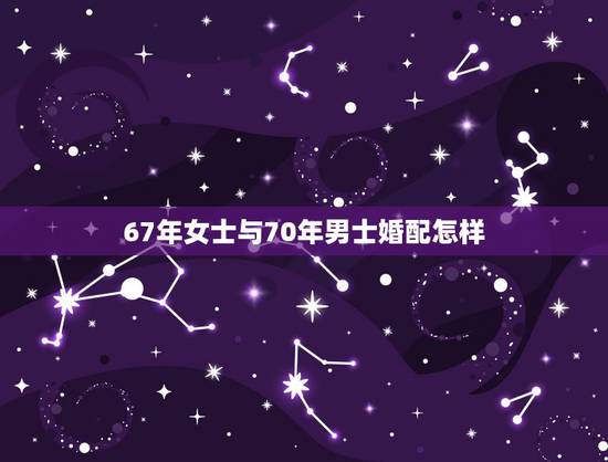 67年女士与70年男士婚配怎样,女士o型血67年出生与男士o型70出生 67年女士与70年男士婚配怎样,女士o型血67年出生与男士o型70出生