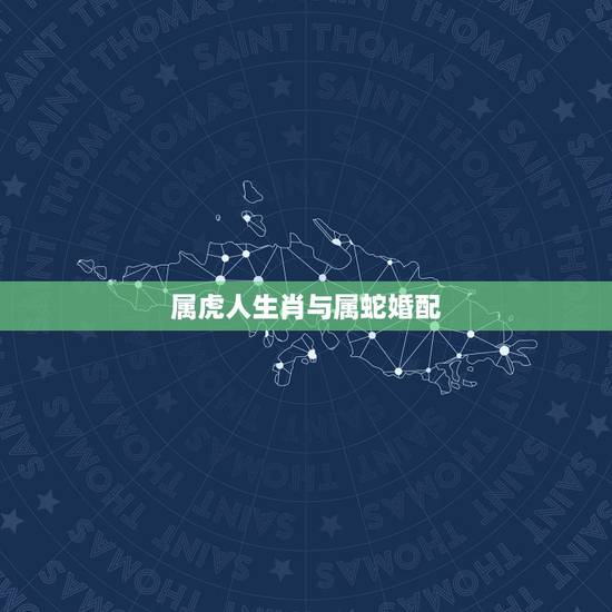 属虎人生肖与属蛇婚配，属虎和属蛇的婚配好不好？