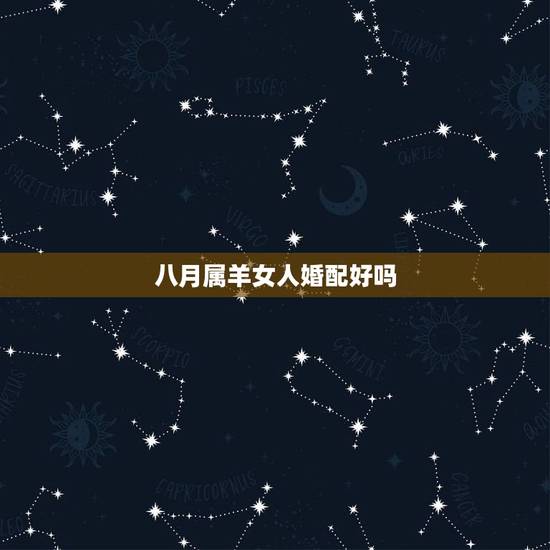 八月属羊女人婚配好吗,属羊的女生今年的婚配如何? 八月属羊女人婚配好吗,属羊的女生今年的婚配如何?
