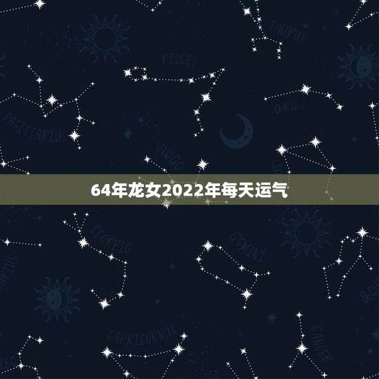 64年龙女2022年每天运气,76年属龙女2022 年运势及运程 64年龙女2022年每天运气,76年属龙女2022 年运势及运程