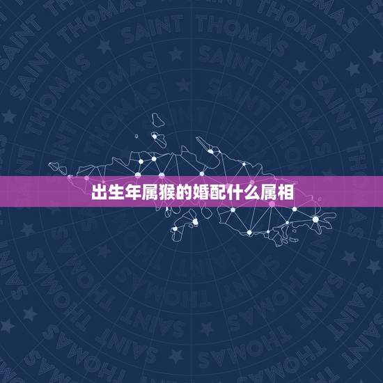 出生年属猴的婚配什么属相,92年属猴的和什么属相最配? 出生年属猴的婚配什么属相,92年属猴的和什么属相最配?