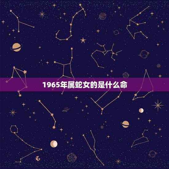 1965年属蛇女的是什么命,六五年属蛇的是什么命 1965年属蛇女的是什么命,六五年属蛇的是什么命