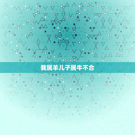 我属羊儿子属牛不合,父亲母亲属羊孩子属牛 我属羊儿子属牛不合,父亲母亲属羊孩子属牛