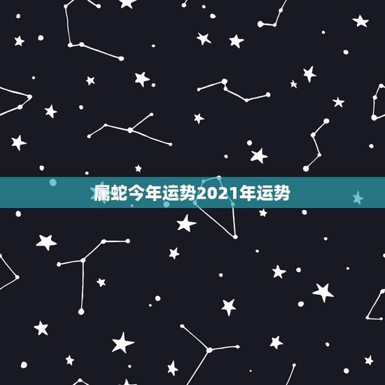 属蛇今年运势2021年运势,属蛇人2021年每月运势运程每月 属蛇今年运势2021年运势,属蛇人2021年每月运势运程每月