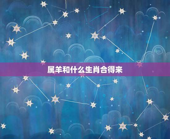 属羊和什么生肖合得来，属羊和什么生肖相冲