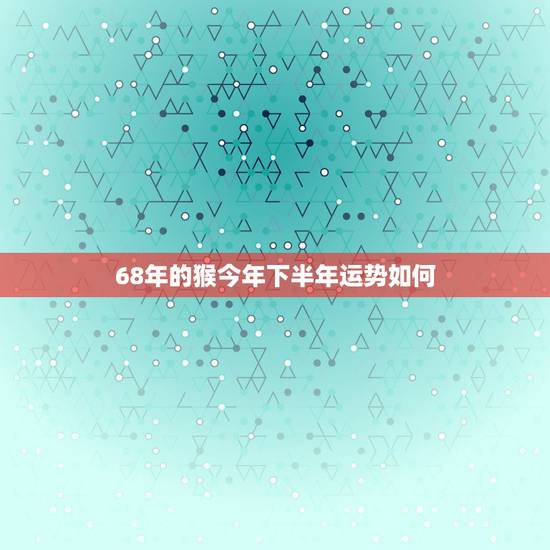 68年的猴今年下半年运势如何，68年属猴人每月运气