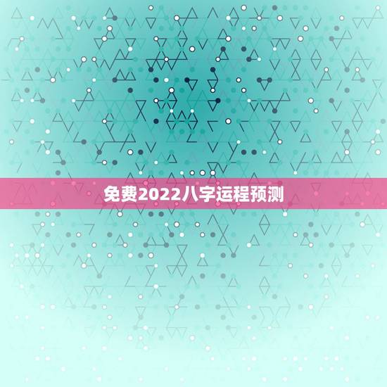 免费2022八字运程预测 八字日柱2022年运势