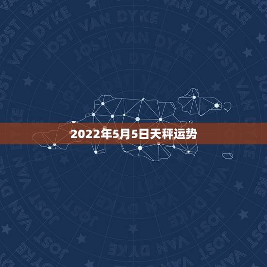 2022年5月5日天秤运势,2023年5月4日天秤座今日运势? 2022年5月5日天秤运势,2023年5月4日天秤座今日运势?