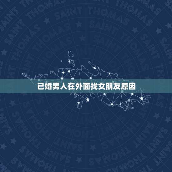已婚男人在外面找女朋友原因,一个已婚男人。为什么要在外面和小姑娘谈恋爱 已婚男人在外面找女朋友原因,一个已婚男人。为什么要在外面和小姑娘谈恋爱