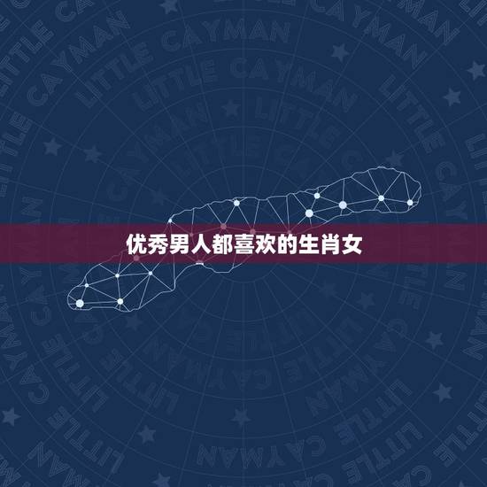 优秀男人都喜欢的生肖女,男人越看越想看的生肖女 优秀男人都喜欢的生肖女,男人越看越想看的生肖女