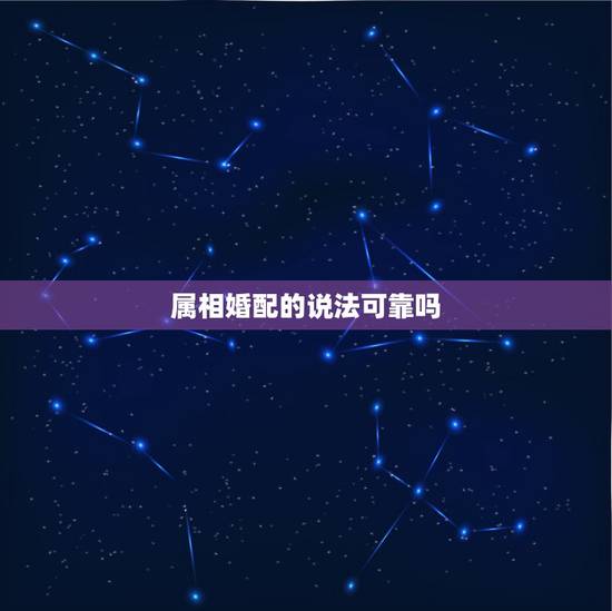 属相婚配的说法可靠吗，属相婚配是真的吗