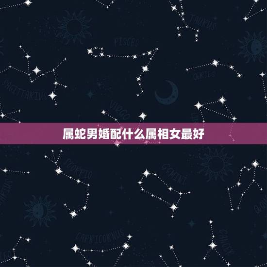 属蛇男婚配什么属相女最好，属蛇婚配哪个属相最好