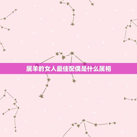 属羊的女人最佳配偶是什么属相,属羊的女孩子最佳配偶是什么属相的 属虎的 属羊的女人最佳配偶是什么属相,属羊的女孩子最佳配偶是什么属相的 属虎的