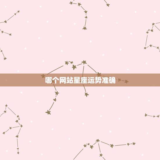 哪个网站星座运势准确,哪个网站查星座运势比较准? 哪个网站星座运势准确,哪个网站查星座运势比较准?