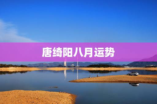 唐绮阳八月运势,唐绮阳2022 年下半年星座运势 唐绮阳八月运势,唐绮阳2022 年下半年星座运势