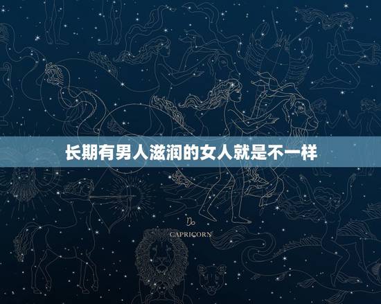 长期有男人滋润的女人就是不一样，有了男人的滋润，女人的身体会有什么变化