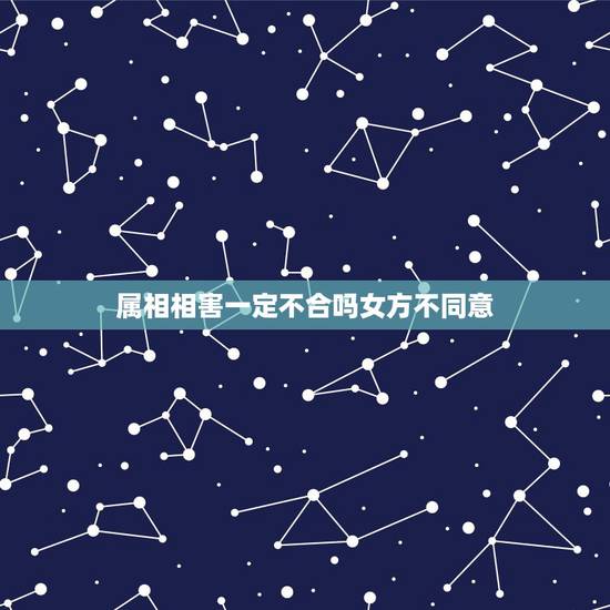 属相相害一定不合吗女方不同意,女方家因为我们属相不合不同意怎么办 属相相害一定不合吗女方不同意,女方家因为我们属相不合不同意怎么办