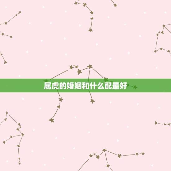 属虎的婚姻和什么配最好，我属虎和什么最配？