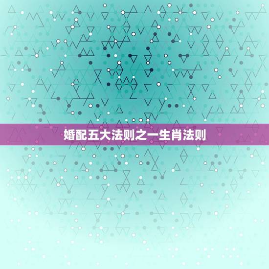 婚配五大法则之一生肖法则,十二生肖配对的原则是什么? 婚配五大法则之一生肖法则,十二生肖配对的原则是什么?